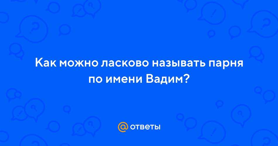 Раздел 1: Почему важно называть Вадима ласково?